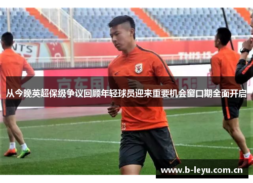 从今晚英超保级争议回顾年轻球员迎来重要机会窗口期全面开启