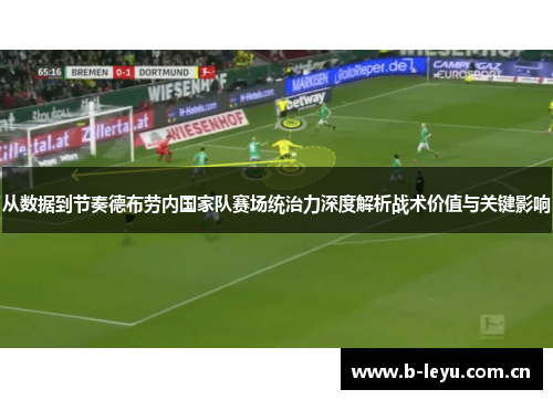 从数据到节奏德布劳内国家队赛场统治力深度解析战术价值与关键影响